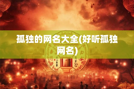 孤独的网名大全(好听孤独网名) 孤独的网名大全(好听孤独网名)