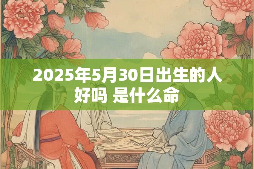 2025年5月30日出生的人好吗 是什么命