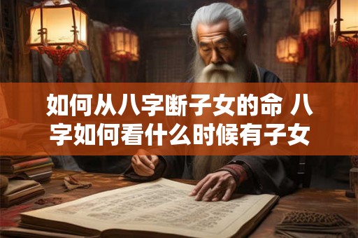 如何从八字断子女的命 八字如何看什么时候有子女 如何从八字断子女的命 八字如何看什么时候有子女