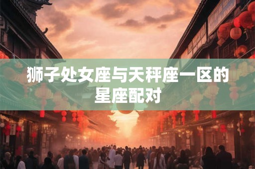 狮子处女座与天秤座一区的星座配对 狮子处女座与天秤座一区的星座配对