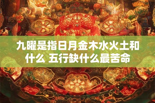 九曜是指日月金木水火土和什么 五行缺什么最苦命 九曜是指日月金木水火土和什么 五行缺什么最苦命