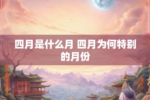 四月是什么月 四月为何特别的月份 四月是什么月 四月为何特别的月份
