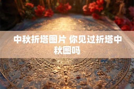 中秋折塔图片 你见过折塔中秋图吗 中秋折塔图片 你见过折塔中秋图吗