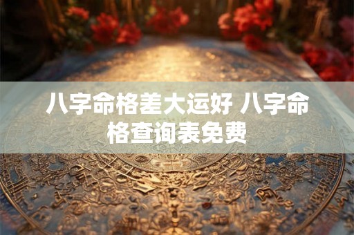 八字命格差大运好 八字命格查询表免费 八字命格差大运好 八字命格查询表免费