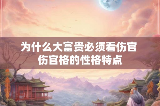 为什么大富贵必须看伤官 伤官格的性格特点 为什么大富贵必须看伤官 伤官格的性格特点