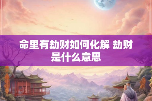 命里有劫财如何化解 劫财是什么意思