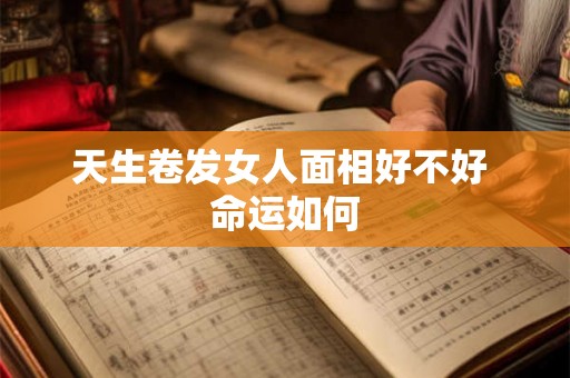 天生卷发女人面相好不好 命运如何 天生卷发女人面相好不好 命运如何