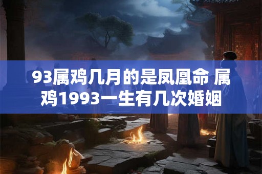 93属鸡几月的是凤凰命 属鸡1993一生有几次婚姻 93属鸡几月的是凤凰命 属鸡1993一生有几次婚姻