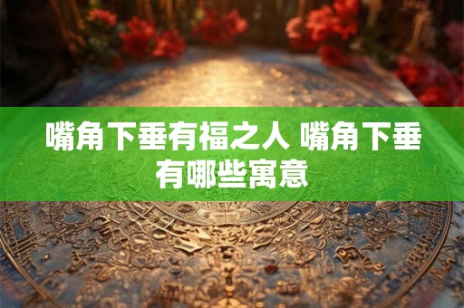 嘴角下垂有福之人 嘴角下垂有哪些寓意 嘴角下垂有福之人 嘴角下垂有哪些寓意