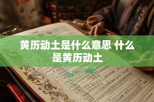 黄历动土是什么意思 什么是黄历动土 黄历动土是什么意思 什么是黄历动土