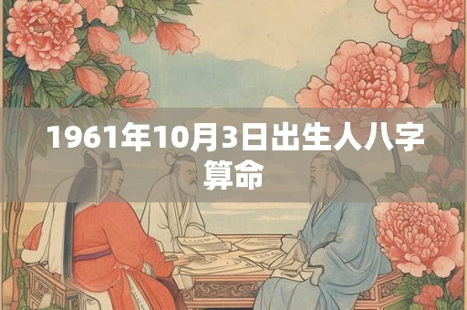1961年10月3日出生人八字算命 1961年10月3日出生人八字算命