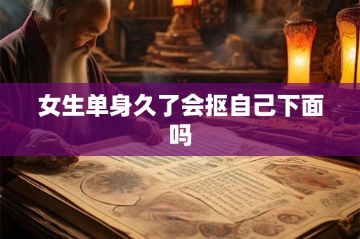 女生单身久了会抠自己下面吗 女生单身久了会抠自己下面吗