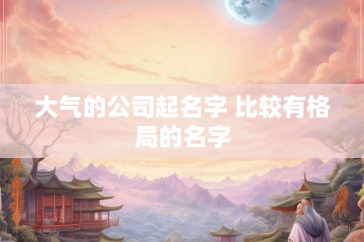 大气的公司起名字 比较有格局的名字