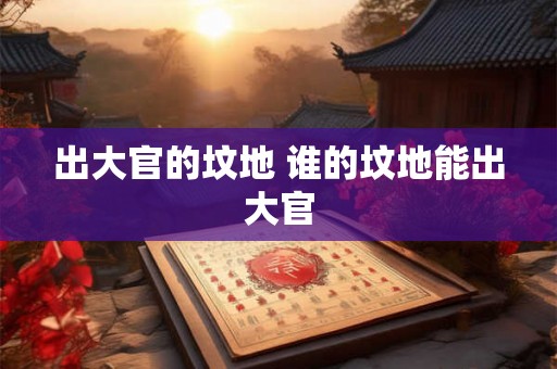 出大官的坟地 谁的坟地能出大官 出大官的坟地 谁的坟地能出大官