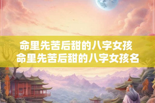 命里先苦后甜的八字女孩 命里先苦后甜的八字女孩名字