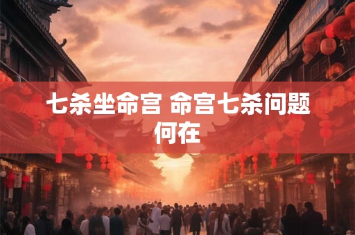七杀坐命宫 命宫七杀问题何在