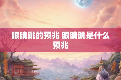 眼睛跳的预兆 眼睛跳是什么预兆 眼睛跳的预兆 眼睛跳是什么预兆