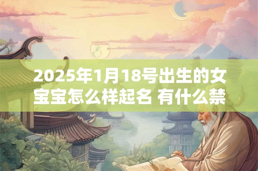 2025年1月18号出生的女宝宝怎么样起名 有什么禁忌 2025年1月18号出生的女宝宝怎么样起名 有什么禁忌