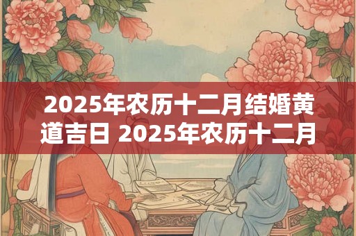 2025年农历十二月结婚黄道吉日 2025年农历十二月结婚吉日