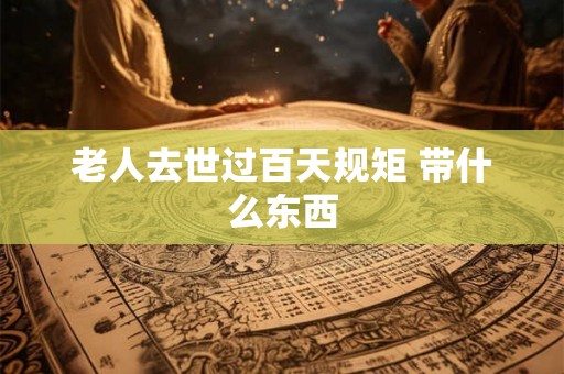 老人去世过百天规矩 带什么东西