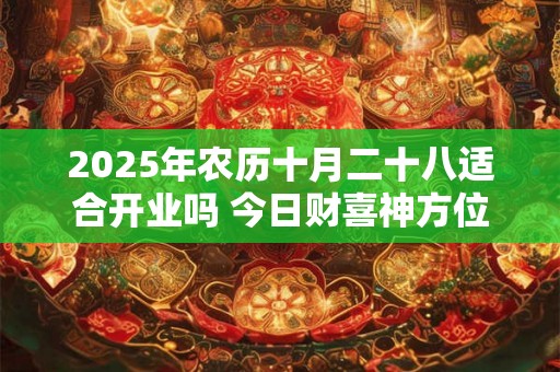 2025年农历十月二十八适合开业吗 今日财喜神方位 2025年农历十月二十八适合开业吗 今日财喜神方位