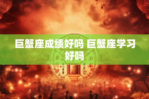 巨蟹座成绩好吗 巨蟹座学习好吗 巨蟹座成绩好吗 巨蟹座学习好吗