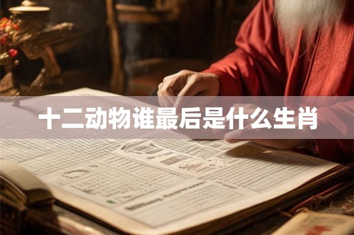 十二动物谁最后是什么生肖 十二动物谁最后是什么生肖