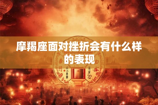 摩羯座面对挫折会有什么样的表现 摩羯座面对挫折会有什么样的表现