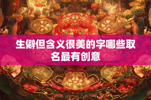 生僻但含义很美的字哪些取名最有创意 生僻但含义很美的字哪些取名最有创意