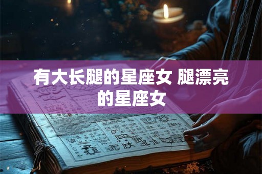有大长腿的星座女 腿漂亮的星座女 有大长腿的星座女 腿漂亮的星座女