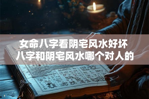 女命八字看阴宅风水好坏 八字和阴宅风水哪个对人的影响大 女命八字看阴宅风水好坏 八字和阴宅风水哪个对人的影响大