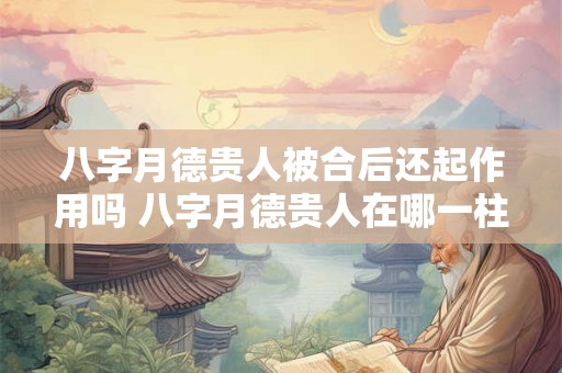 八字月德贵人被合后还起作用吗 八字月德贵人在哪一柱最好 八字月德贵人被合后还起作用吗 八字月德贵人在哪一柱最好