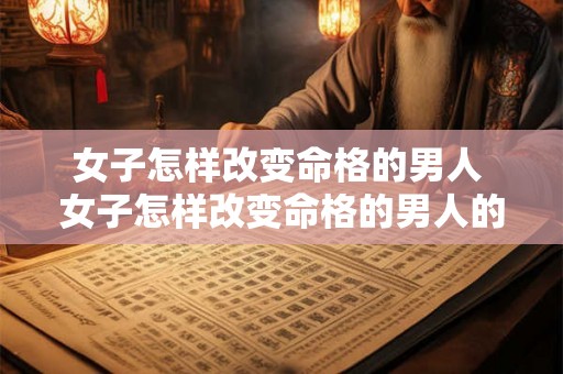 女子怎样改变命格的男人 女子怎样改变命格的男人的性格 