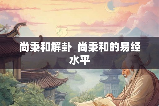 尚秉和解卦  尚秉和的易经水平