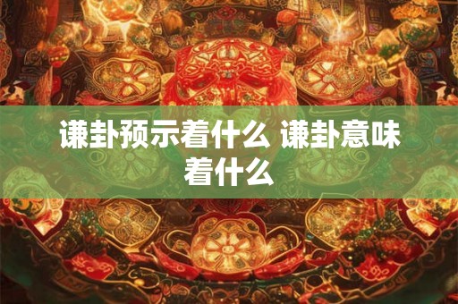 谦卦预示着什么 谦卦意味着什么 谦卦预示着什么 谦卦意味着什么