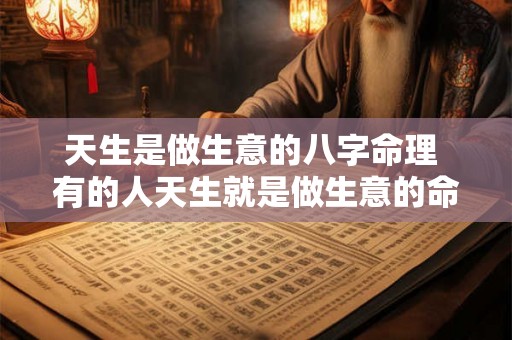 天生是做生意的八字命理 有的人天生就是做生意的命吗 天生是做生意的八字命理 有的人天生就是做生意的命吗