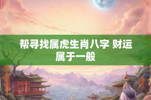帮寻找属虎生肖八字 财运属于一般 帮寻找属虎生肖八字 财运属于一般