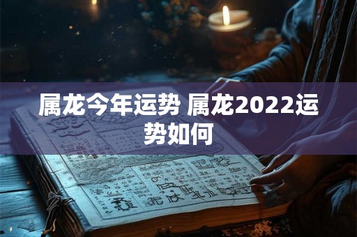 属龙今年运势 属龙2022运势如何 属龙今年运势 属龙2022运势如何