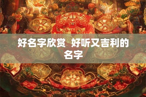 好名字欣赏 好听又吉利的名字 好名字欣赏 好听又吉利的名字