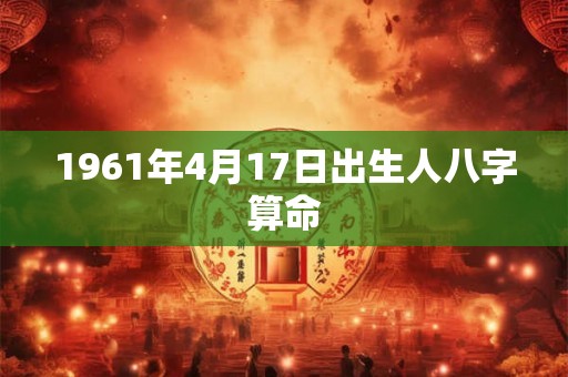 1961年4月17日出生人八字算命 1961年4月17日出生人八字算命