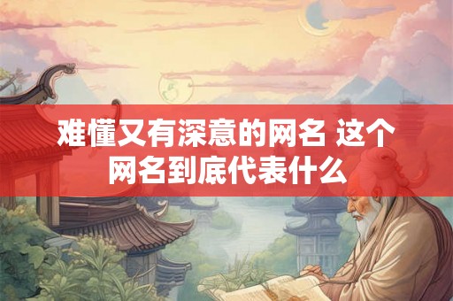 难懂又有深意的网名 这个网名到底代表什么 难懂又有深意的网名 这个网名到底代表什么
