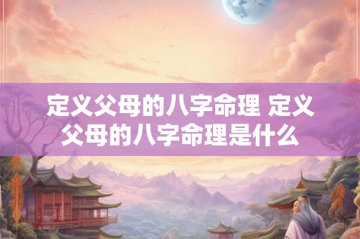定义父母的八字命理 定义父母的八字命理是什么 定义父母的八字命理 定义父母的八字命理是什么