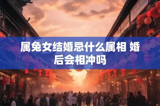 属兔女结婚忌什么属相 婚后会相冲吗 属兔女结婚忌什么属相 婚后会相冲吗