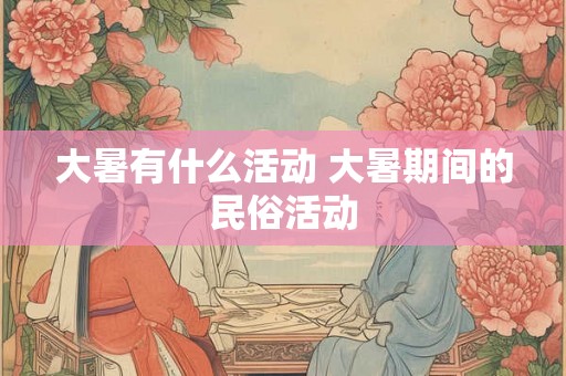 大暑有什么活动 大暑期间的民俗活动