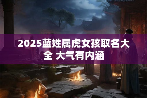 2025蓝姓属虎女孩取名大全 大气有内涵 2025蓝姓属虎女孩取名大全 大气有内涵