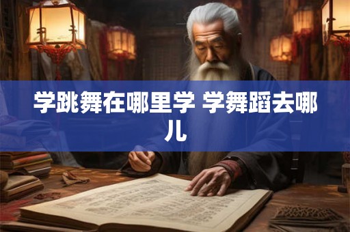 学跳舞在哪里学 学舞蹈去哪儿