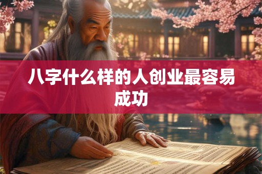 八字什么样的人创业最容易成功 八字什么样的人创业最容易成功