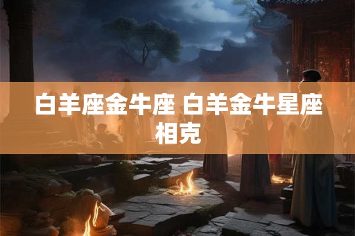 白羊座金牛座 白羊金牛星座相克 白羊座金牛座 白羊金牛星座相克