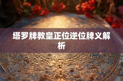 塔罗牌教皇正位逆位牌义解析 塔罗牌教皇正位逆位牌义解析
