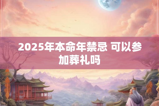 2025年本命年禁忌 可以参加葬礼吗 2025年本命年禁忌 可以参加葬礼吗